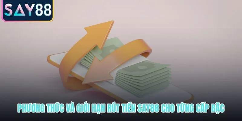 Phương thức và hạn mức rút tiền SAY88 theo từng cấp bậc tài khoản